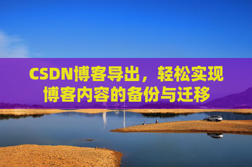 CSDN博客导出，轻松实现博客内容的备份与迁移